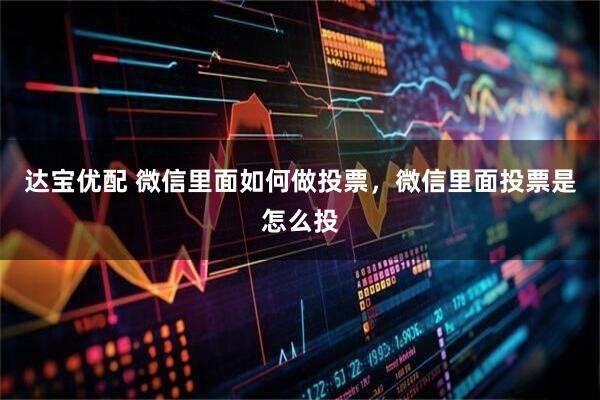 达宝优配 微信里面如何做投票,微信里面投票是怎么投