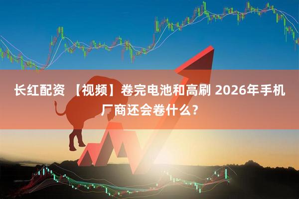 长红配资 【视频】卷完电池和高刷 2026年手机厂商还会卷什么？