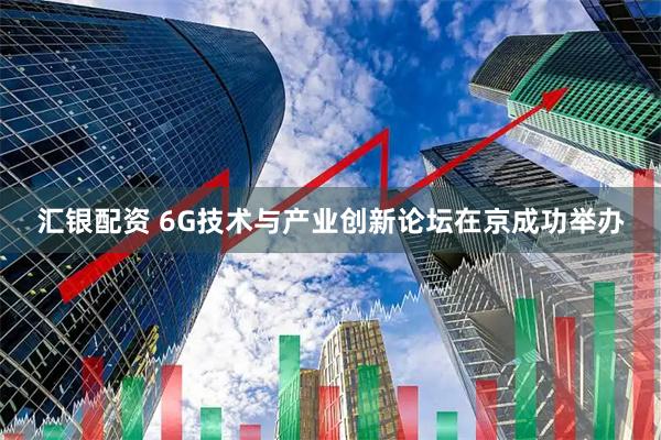 汇银配资 6G技术与产业创新论坛在京成功举办