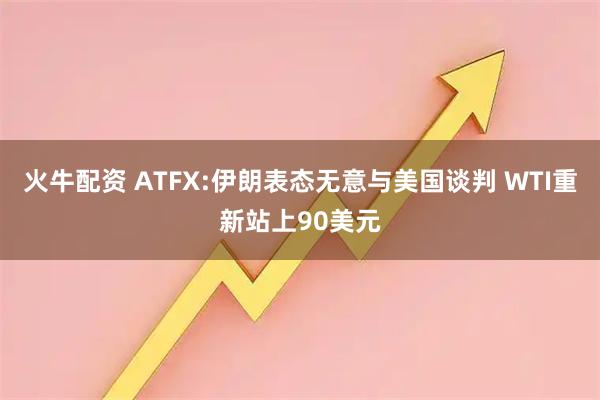 火牛配资 ATFX:伊朗表态无意与美国谈判 WTI重新站上90美元