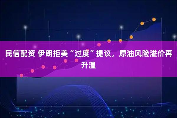 民信配资 伊朗拒美“过度”提议，原油风险溢价再升温