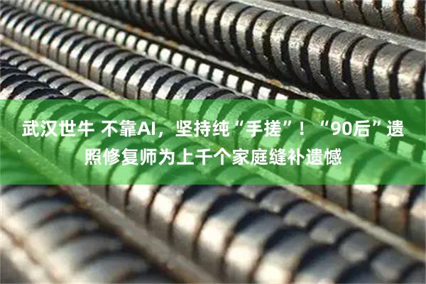 武汉世牛 不靠AI,坚持纯“手搓”!“90后”遗照修复师为上千个家庭缝补遗憾