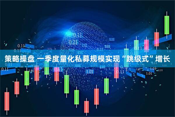 策略操盘 一季度量化私募规模实现“跳级式”增长