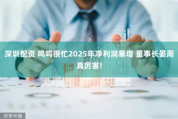 深圳配资 鸣鸣很忙2025年净利润暴增 董事长晏周真厉害!