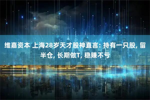 维嘉资本 上海28岁天才股神直言: 持有一只股, 留半仓, 长期做T, 稳赚不亏