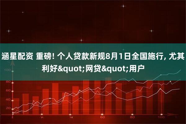 涵星配资 重磅! 个人贷款新规8月1日全国施行, 尤其利好"网贷"用户