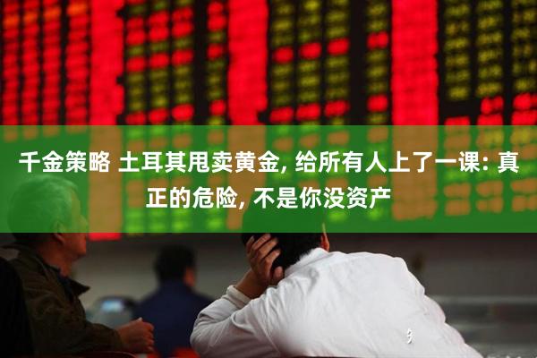 千金策略 土耳其甩卖黄金, 给所有人上了一课: 真正的危险, 不是你没资产