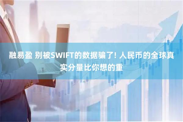 融易盈 别被SWIFT的数据骗了! 人民币的全球真实分量比你想的重