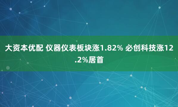 大资本优配 仪器仪表板块涨1.82% 必创科技涨12.2%居首