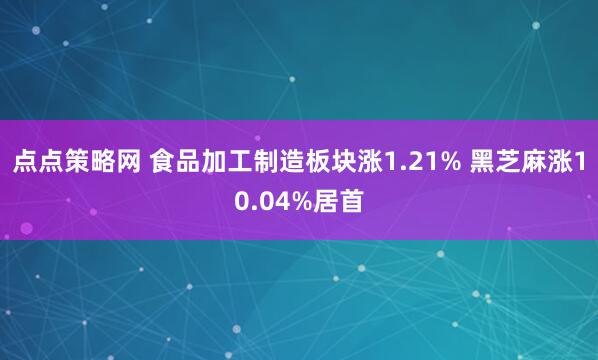点点策略网 食品加工制造板块涨1.21% 黑芝麻涨10.04%居首