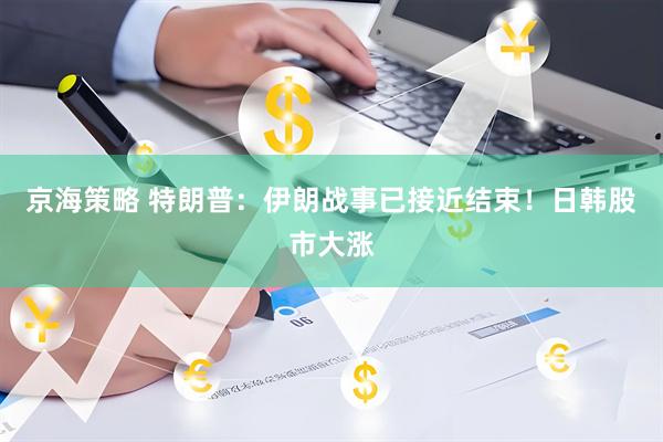 京海策略 特朗普：伊朗战事已接近结束！日韩股市大涨