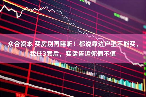 众合资本 买房别再瞎听!都说靠边户型不能买,我住3套后,实话告诉你值不值