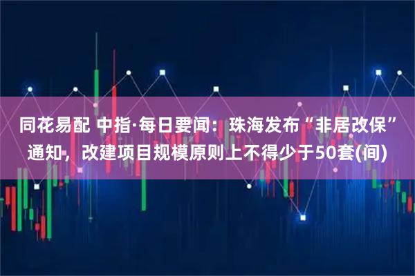 同花易配 中指·每日要闻：珠海发布“非居改保”通知，改建项目规模原则上不得少于50套(间)