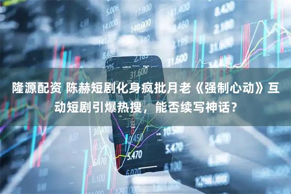 隆源配资 陈赫短剧化身疯批月老《强制心动》互动短剧引爆热搜，能否续写神话？