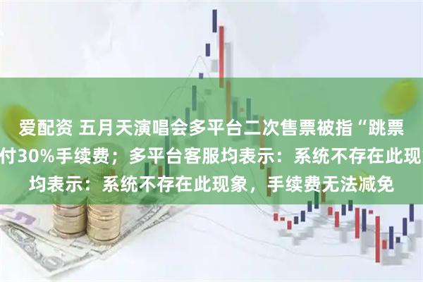 爱配资 五月天演唱会多平台二次售票被指“跳票”，消费者：退票需付30%手续费；多平台客服均表示：系统不存在此现象，手续费无法减免