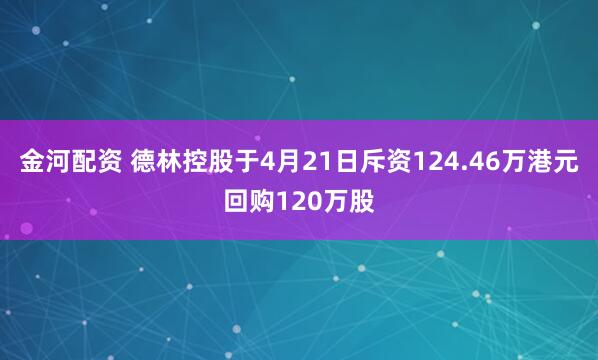 金河配资 德林控股于4月21日斥资124.46万港元回购120万股