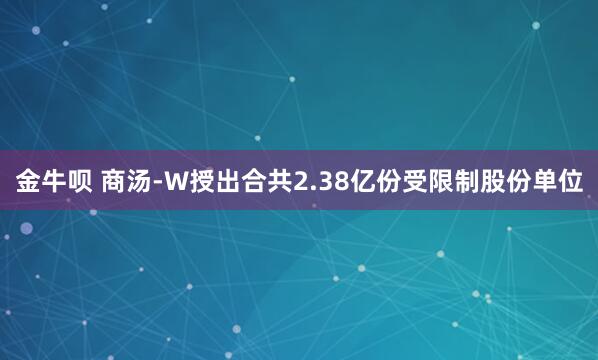 金牛呗 商汤-W授出合共2.38亿份受限制股份单位
