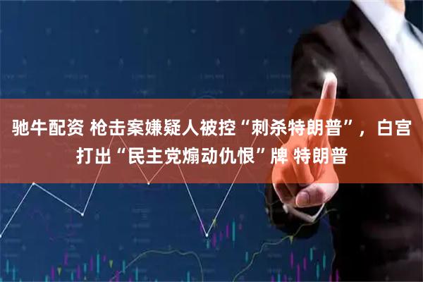 驰牛配资 枪击案嫌疑人被控“刺杀特朗普”,白宫打出“民主党煽动仇恨”牌 特朗普