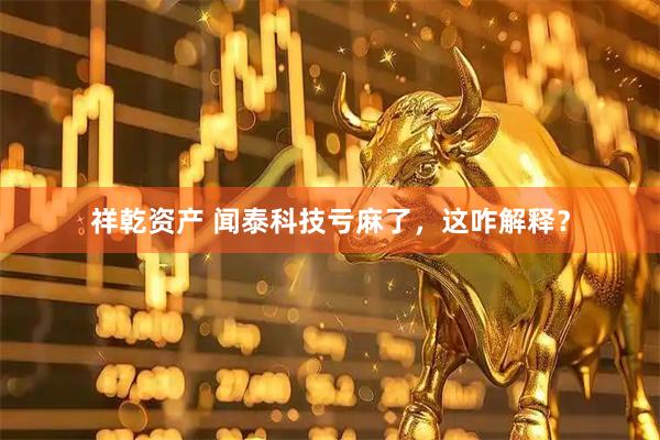 祥乾资产 闻泰科技亏麻了,这咋解释?