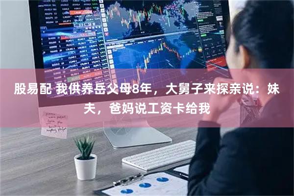 股易配 我供养岳父母8年，大舅子来探亲说：妹夫，爸妈说工资卡给我