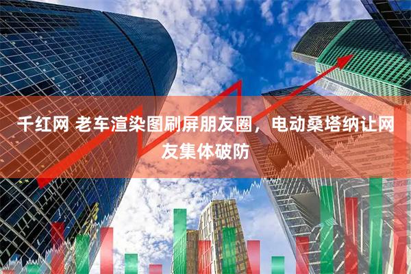 千红网 老车渲染图刷屏朋友圈，电动桑塔纳让网友集体破防
