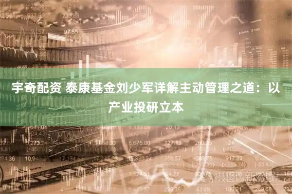 宇奇配资 泰康基金刘少军详解主动管理之道：以产业投研立本