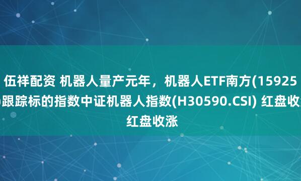 伍祥配资 机器人量产元年，机器人ETF南方(159258)跟踪标的指数中证机器人指数(H30590.CSI) 红盘收涨