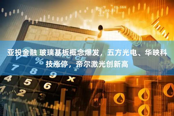 亚投金融 玻璃基板概念爆发，五方光电、华映科技涨停，帝尔激光创新高
