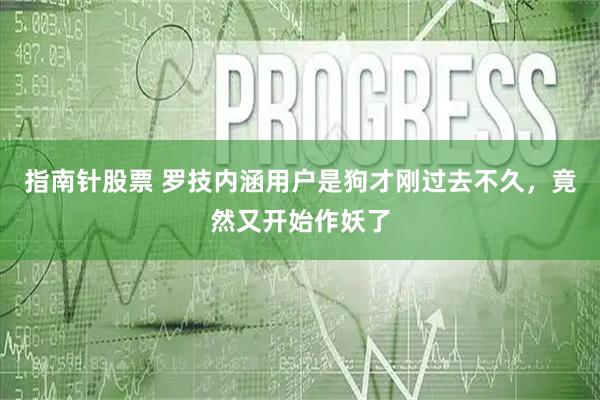 指南针股票 罗技内涵用户是狗才刚过去不久，竟然又开始作妖了