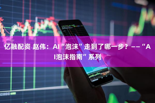 亿融配资 赵伟:AI“泡沫”走到了哪一步?——“AI泡沫指南”系列