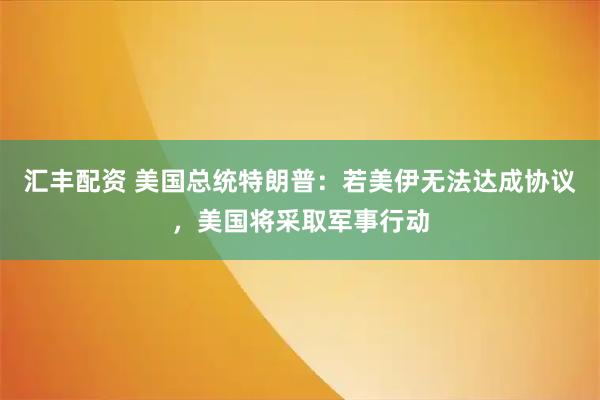 汇丰配资 美国总统特朗普:若美伊无法达成协议,美国将采取军事行动
