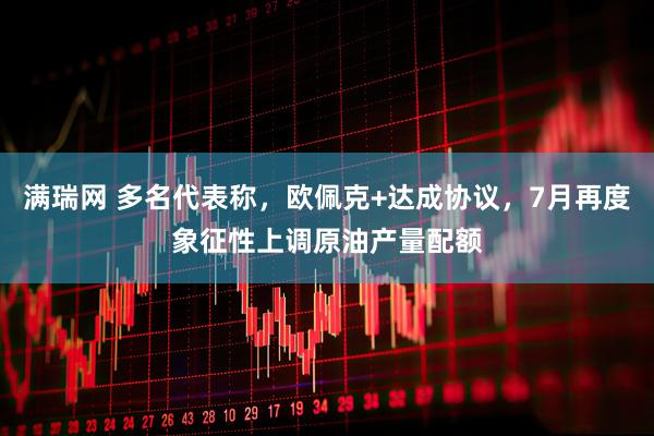 满瑞网 多名代表称，欧佩克+达成协议，7月再度象征性上调原油产量配额
