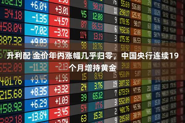 升利配 金价年内涨幅几乎归零，中国央行连续19个月增持黄金