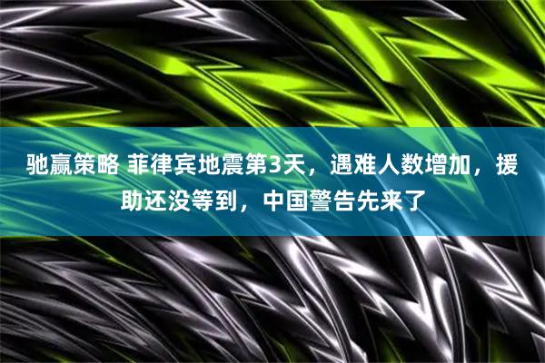 驰赢策略 菲律宾地震第3天，遇难人数增加，援助还没等到，中国警告先来了