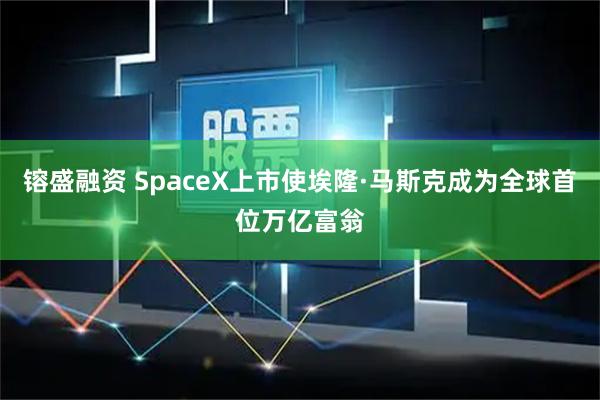 镕盛融资 SpaceX上市使埃隆·马斯克成为全球首位万亿富翁