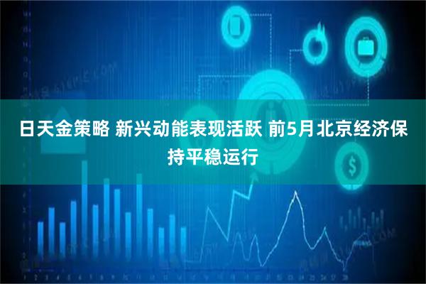 日天金策略 新兴动能表现活跃 前5月北京经济保持平稳运行
