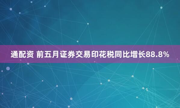 通配资 前五月证券交易印花税同比增长88.8%