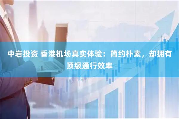 中岩投资 香港机场真实体验：简约朴素，却拥有顶级通行效率