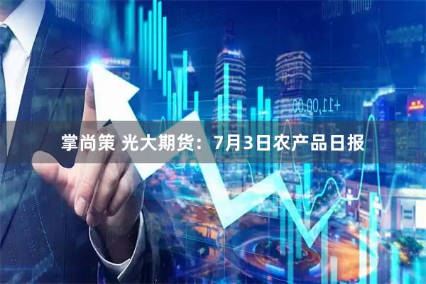掌尚策 光大期货：7月3日农产品日报