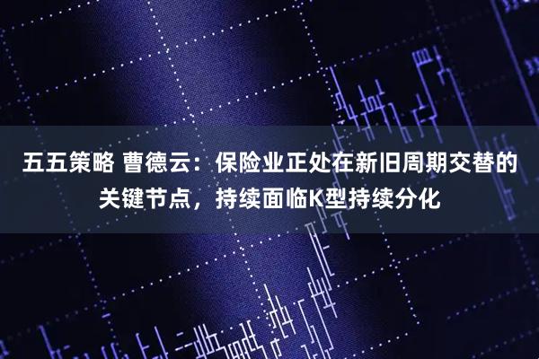 五五策略 曹德云：保险业正处在新旧周期交替的关键节点，持续面临K型持续分化