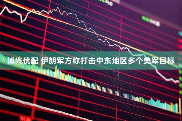 博兴优配 伊朗军方称打击中东地区多个美军目标
