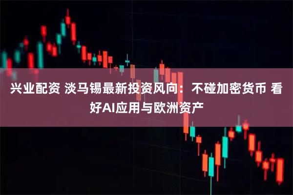 兴业配资 淡马锡最新投资风向：不碰加密货币 看好AI应用与欧洲资产