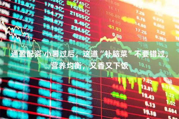 通盈配资 小暑过后，这道“补脑菜”不要错过，营养均衡，又香又下饭