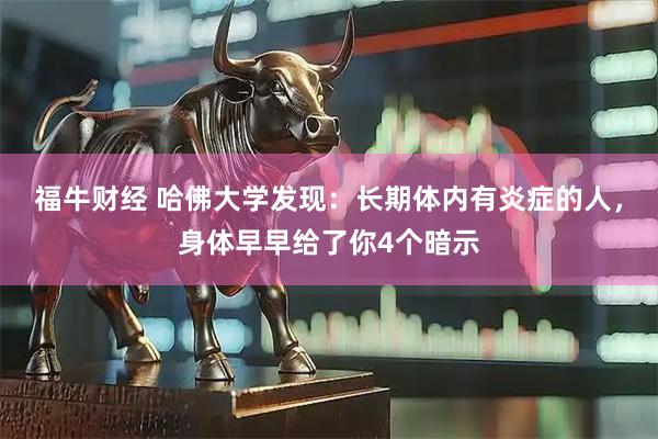 福牛财经 哈佛大学发现：长期体内有炎症的人，身体早早给了你4个暗示
