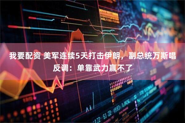 我要配资 美军连续5天打击伊朗，副总统万斯唱反调：单靠武力赢不了