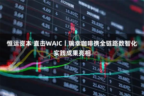 恒运资本 直击WAIC丨瑞幸咖啡携全链路数智化实践成果亮相