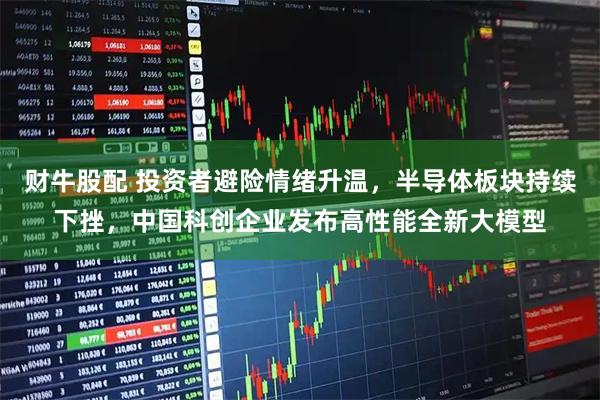财牛股配 投资者避险情绪升温，半导体板块持续下挫，中国科创企业发布高性能全新大模型