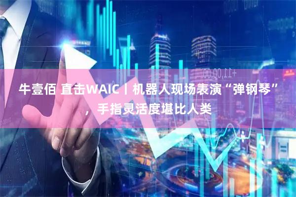 牛壹佰 直击WAIC丨机器人现场表演“弹钢琴”，手指灵活度堪比人类