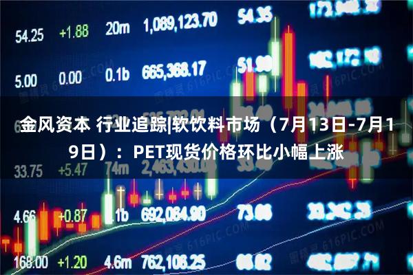 金风资本 行业追踪|软饮料市场（7月13日-7月19日）：PET现货价格环比小幅上涨