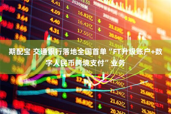 期配宝 交通银行落地全国首单“FT升级账户+数字人民币跨境支付”业务